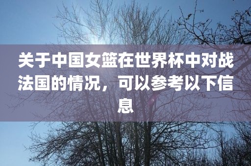 关于中国女篮在世界杯中对战法国的情况，可以参考以下信息漯河市盈旭机械设备有限公司