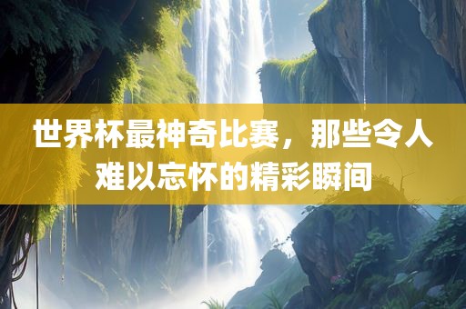 世界杯最神奇比赛，那些令人难以忘怀的精彩瞬间