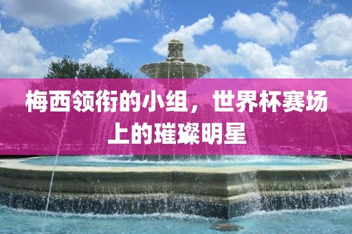 梅西领衔的小组，世界杯赛场上漯河市盈旭机械设备有限公司的璀璨明星