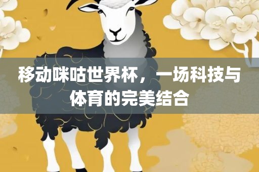 移动咪咕世界杯，一场科技与体育的完美结合