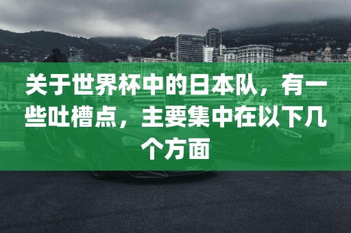 关于世界杯中的日本队，有一些吐槽点，主要集中在以下几个方面