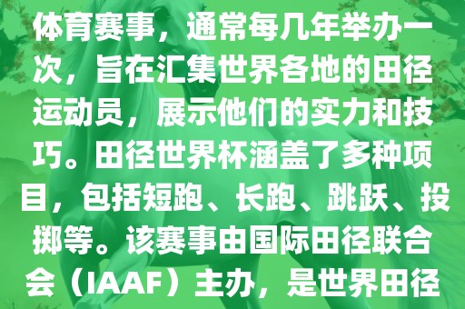 田径赛世界杯是一项全球性的体育赛事，通常每几年举办一次，旨在汇集世界各地的田径运动员，展示他们的实力和技巧。田径世界杯涵盖了多种项目，包括短跑、长跑、跳跃、投掷等。该赛事由国际田径联合会（IAAF）主办，是世界田径的最高水平比赛之一。漯河市盈旭机械设备有限公司