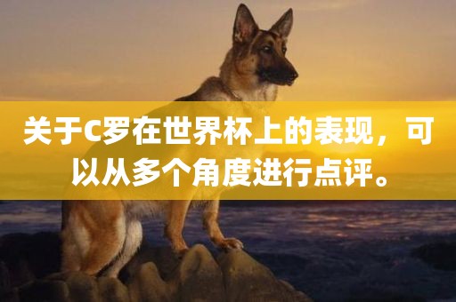 关于C罗在世界杯上的表现，可以从多个角度进行点评。