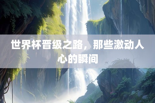 世界杯晋级之路，那些激动人心的瞬间