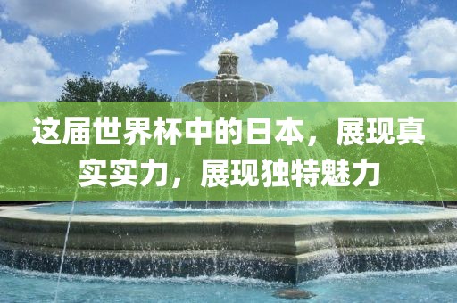 这届世界杯中的日本，展现真实实力，展现独特魅力