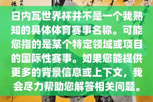 日内瓦世界杯并不是一个我熟知的具体体育赛事名称。可能您指的是某个特定领域或项目的国际性赛事。如果您能提供更多的背景信息或上下文，我会尽力帮助您解答相关问题。