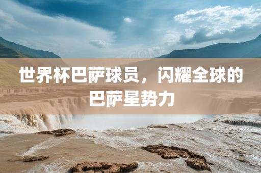 世界杯巴萨球员，闪耀全球的巴萨星势力漯河市盈旭机械设备有限公司