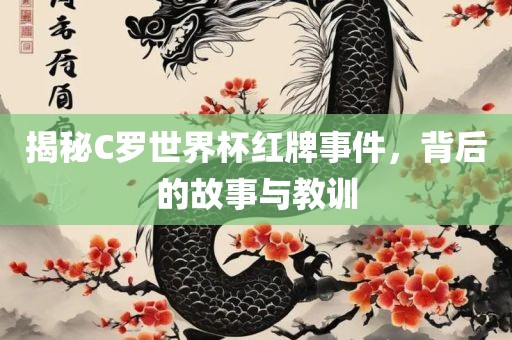 揭秘C罗世界杯红牌事件，背后的故事与教训