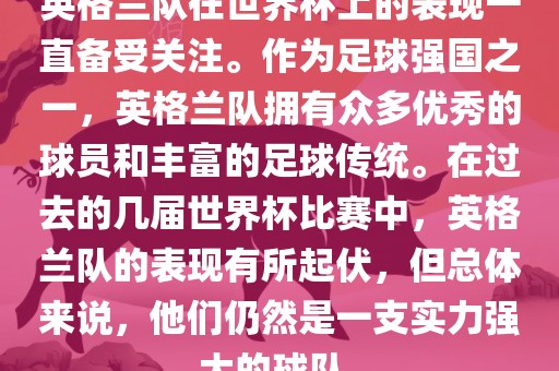 英格兰队在世界杯上的表现一直备受关注。作为足球强国之一，英格兰队拥有众多优秀的球员和丰富的足球传统。在过去的几届世界杯比赛中，英格兰队的表现有所起伏，但总体来说，他们仍然是一支实力强大的球队。