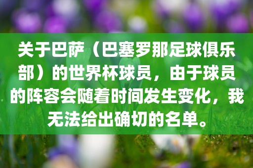 关于巴萨（巴塞罗那足球俱乐部）的世界杯球员，由于球员的阵容会随着时间发生变化，我无法给出确切的名单。