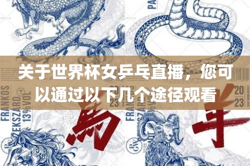 关于世界杯女乒乓直播，您可以通过以下几个途径观看
