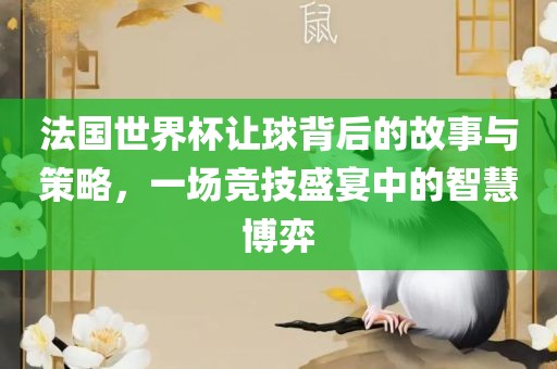 法国世界杯让球背后的故事与策略，一场竞技盛宴中的智慧博弈