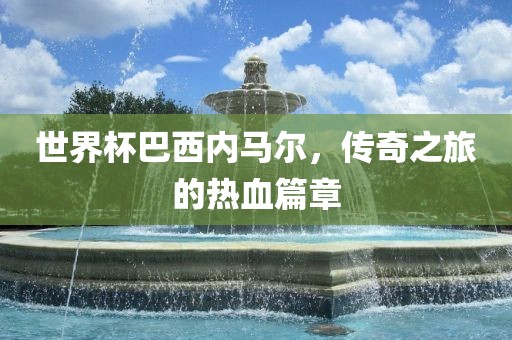 世界杯巴西内马尔，传奇之旅的热血篇章