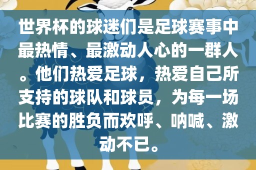 世界杯的球迷们是足球赛事中最热情、最激动人心的一群人。他们热爱足球，热爱自己所支持的球队和球员，为每一场比赛的胜负而欢呼、呐喊、激动不已。漯河市盈旭机械设备有限公司