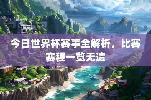 今日世界杯赛事全解析，比赛赛程一览无遗