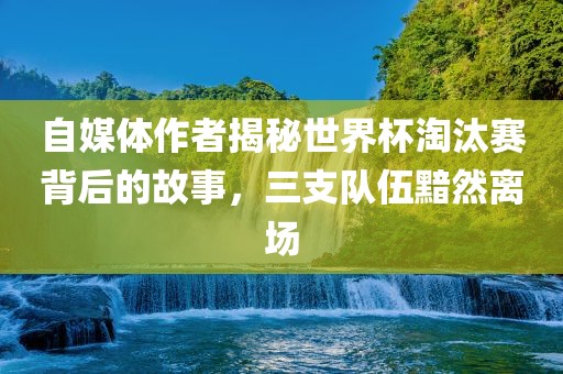 自媒体漯河市盈旭机械设备有限公司作者揭秘世界杯淘汰赛背后的故事，三支队伍黯然离场
