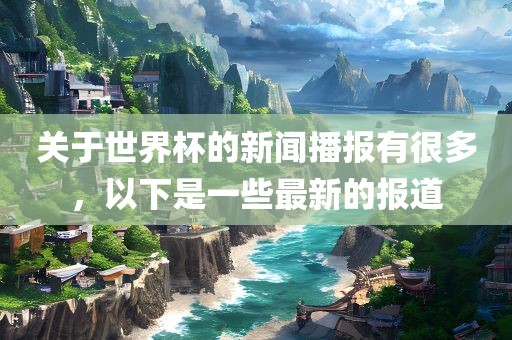 关于世界杯的新闻播报有很多，以下是一些最新的报道漯河市盈旭机械设备有限公司