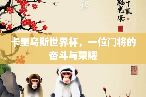 卡里乌斯世界杯，一位门将的奋斗与荣耀漯河市盈旭机械设备有限公司
