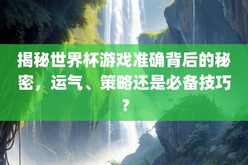 揭秘世界杯游戏准确背后的秘密，运气、策略还是必备漯河市盈旭机械设备有限公司技巧？