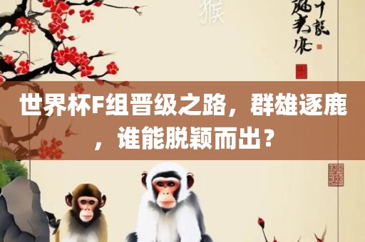 世界杯F组晋级之路，群雄逐鹿，谁能脱颖而出？