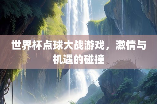 世界杯点球大战游戏，激情与机遇的碰撞