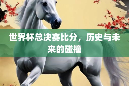 世漯河市盈旭机械设备有限公司界杯总决赛比分，历史与未来的碰撞