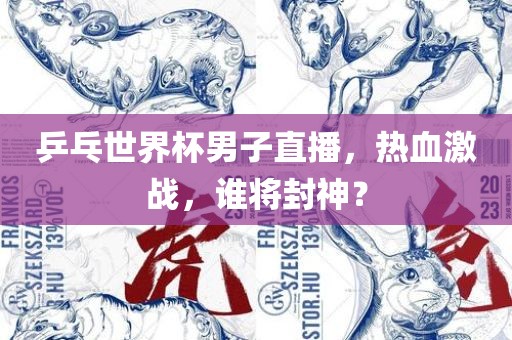 乒乓世界杯男子直播，热血激战，谁将封神？