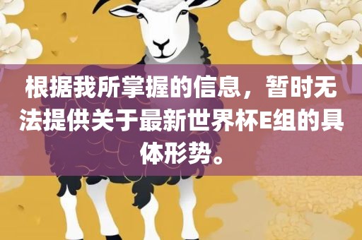根据我所掌握的信息，暂时无法提供关于最新世界杯E组的具体形势。