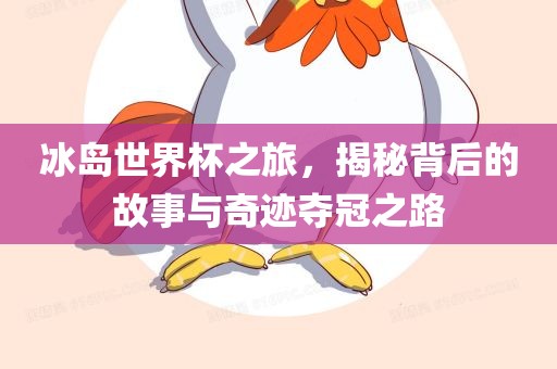 冰岛世界杯之旅，揭秘背后的故事与奇迹夺冠之路