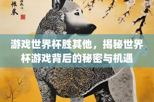 游戏世界杯胜其他，揭秘世界杯游戏背后的秘密与机遇