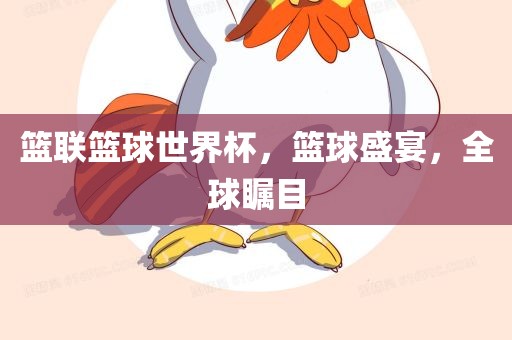 篮联篮球世界杯，篮球盛宴，全球瞩目