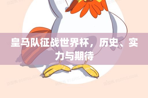皇马队征战世界杯，历史、实力与期待