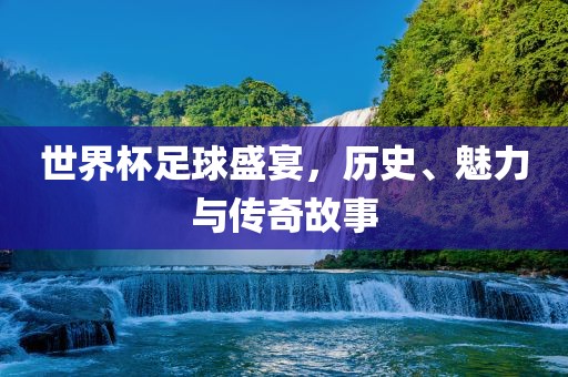 世界杯足球盛宴，历史、魅力与传奇故事漯河市盈旭机械设备有限公司