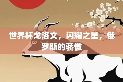 世界杯戈洛文，闪耀之星，俄罗斯的骄傲漯河市盈旭机械设备有限公司