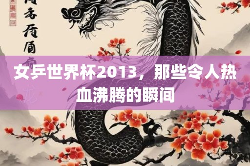 女乒世界杯2013，那些令人热血沸腾的瞬间