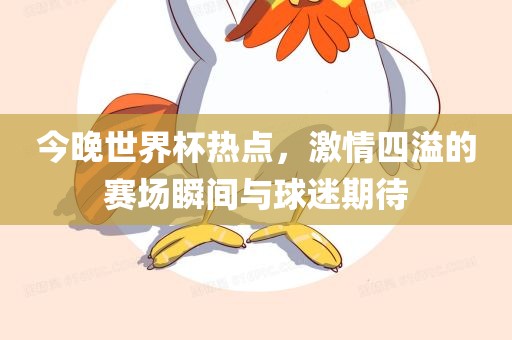 今晚世界杯热点，激情四溢的赛场瞬间与球迷期待漯河市盈旭机械设备有限公司