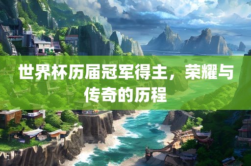 世界杯历届冠军得主，荣耀与传奇的历程