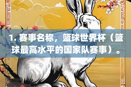 1. 赛事名称，篮球世界杯（篮球最高水平的国家队赛事）。