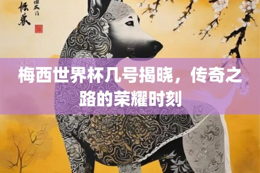 梅西世界杯几号揭晓，传奇之路的荣耀时刻漯河市盈旭机械设备有限公司