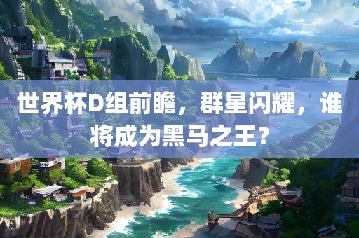 世界杯D组前瞻，群星闪耀，谁将成为黑马之王？漯河市盈旭机械设备有限公司