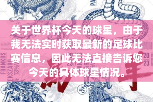 关于世界杯今天的球星，由于我无法实时获取最新的足球比赛信息，因此无法直接漯河市盈旭机械设备有限公司告诉您今天的具体球星情况。