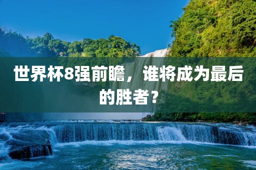 世界杯8强前瞻，谁将成为最后的胜者？漯河市盈旭机械设备有限公司