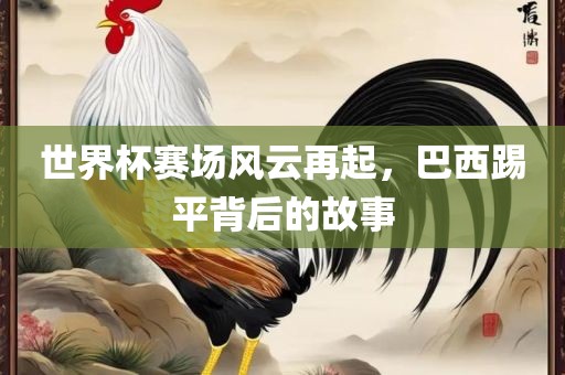 世界杯赛场风云再起，巴西踢平背后的故事