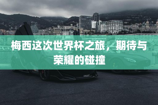 梅西这次世界杯之旅，期待与荣耀的碰撞