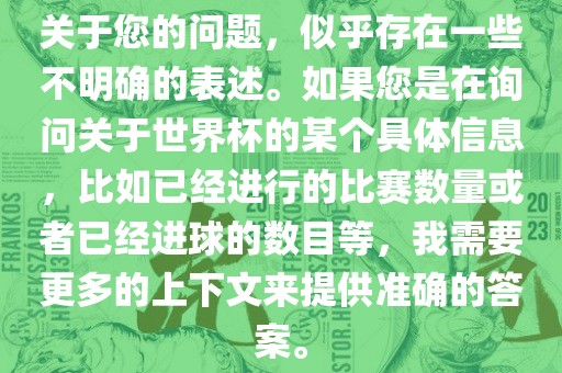 关于您的问题，似乎存在一些不明确的表述。如果您是在询问关于世界杯的某个具体信息，比如已经进行的比赛数量或者已经进球的数目等，我需要更多的上下文来提供准确的答案。漯河市盈旭机械设备有限公司