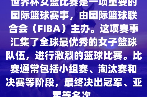 世界杯女篮比赛是一项重要的国际篮球赛事，由国际篮球联合会（FIBA）主办。这项赛事汇集了全球最优秀的女子篮球队伍，进行激烈的篮球比赛。比赛通常包括小组赛、淘汰赛和决赛等阶段，最终决出冠军、亚军等名次。