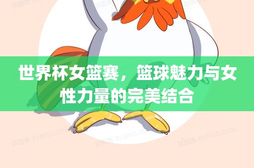 世界杯女篮赛，篮球魅力与女性力量的完美结合