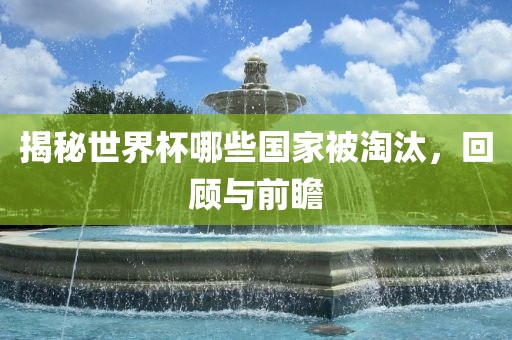 揭秘世界杯哪些国家被淘汰，回顾与前瞻