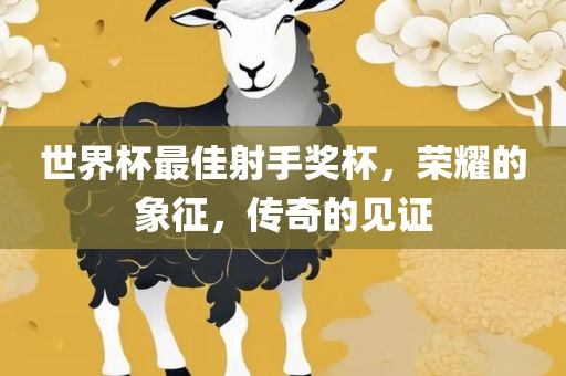 世界杯最佳射手奖杯，荣耀的象征，传奇的见证漯河市盈旭机械设备有限公司