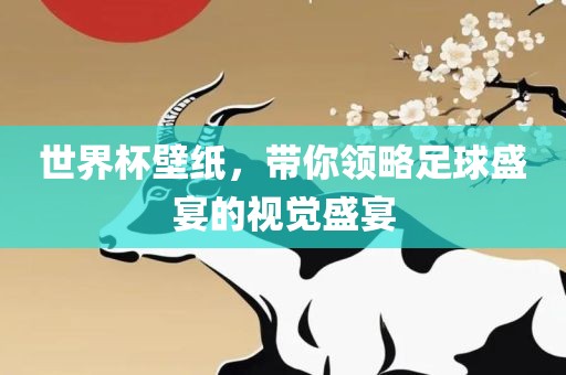 世界杯壁纸，带你领略足球盛宴的视觉盛宴
